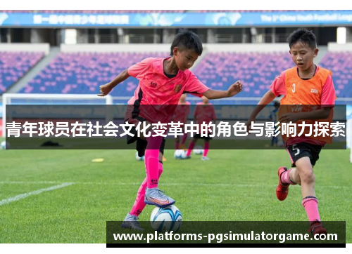 青年球员在社会文化变革中的角色与影响力探索
